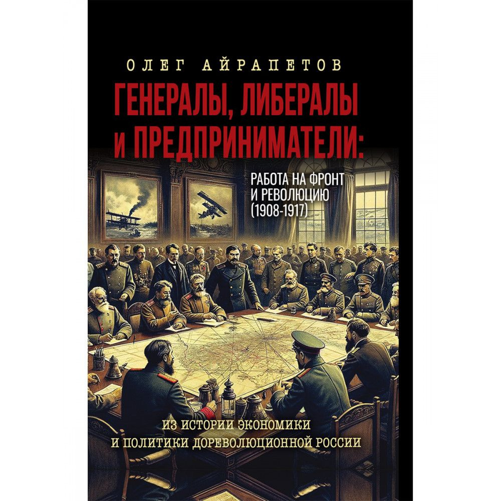 Генералы, либералы и предприниматели: работа на фронт и революцию  (1908-1917). Из истории экономики и политики дореволюционной России.  Айрапетов О.Р. - купить с доставкой по выгодным ценам в интернет-магазине  OZON (1386671805)