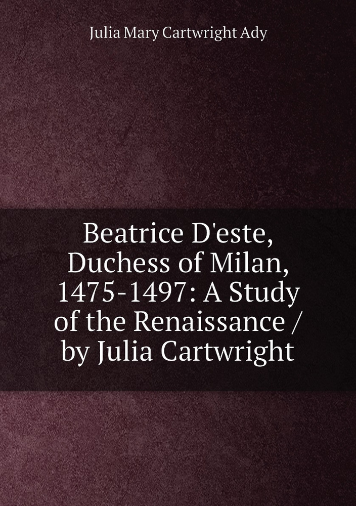 Beatrice D este Duchess of Milan 1475 1497 A Study of the