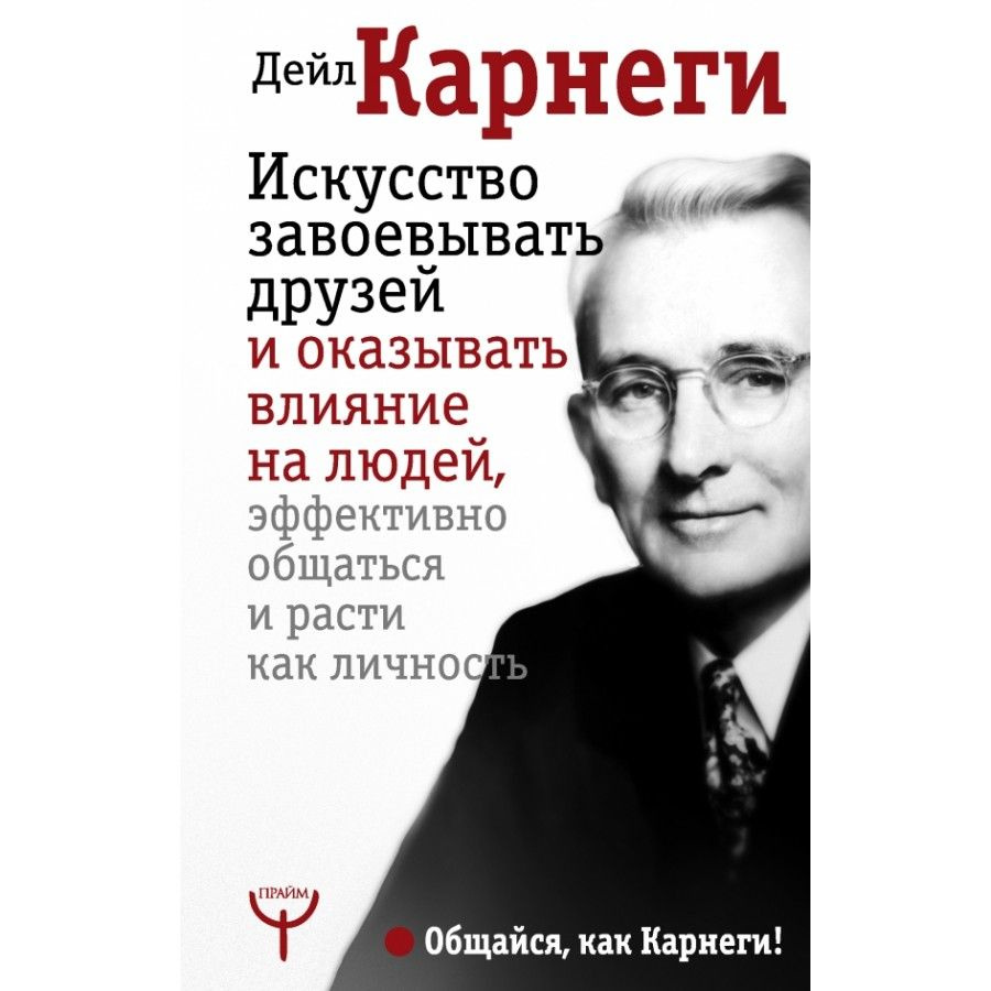 Искусство завоевывать друзей и оказывать влияние на людей, эффективно  общаться и расти как личность. Карнеги Д. | Карнеги Дейл