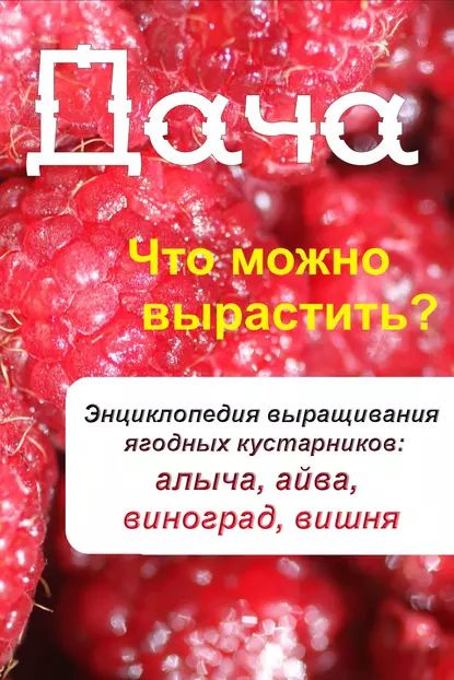 Что можно вырастить? Энциклопедия выращивания ягодных кустарников: алыча, айва, виноград, вишня | Электронная #1