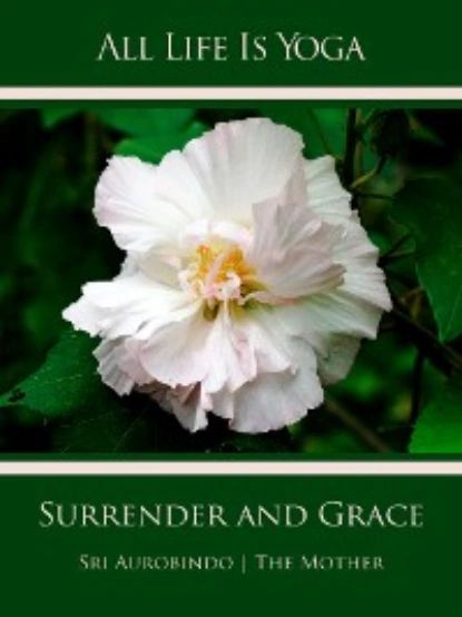 All Life Is Yoga: Surrender and Grace | Aurobindo Sri, Mother The (d.i. Mira Alfassa) | Электронная книга #1